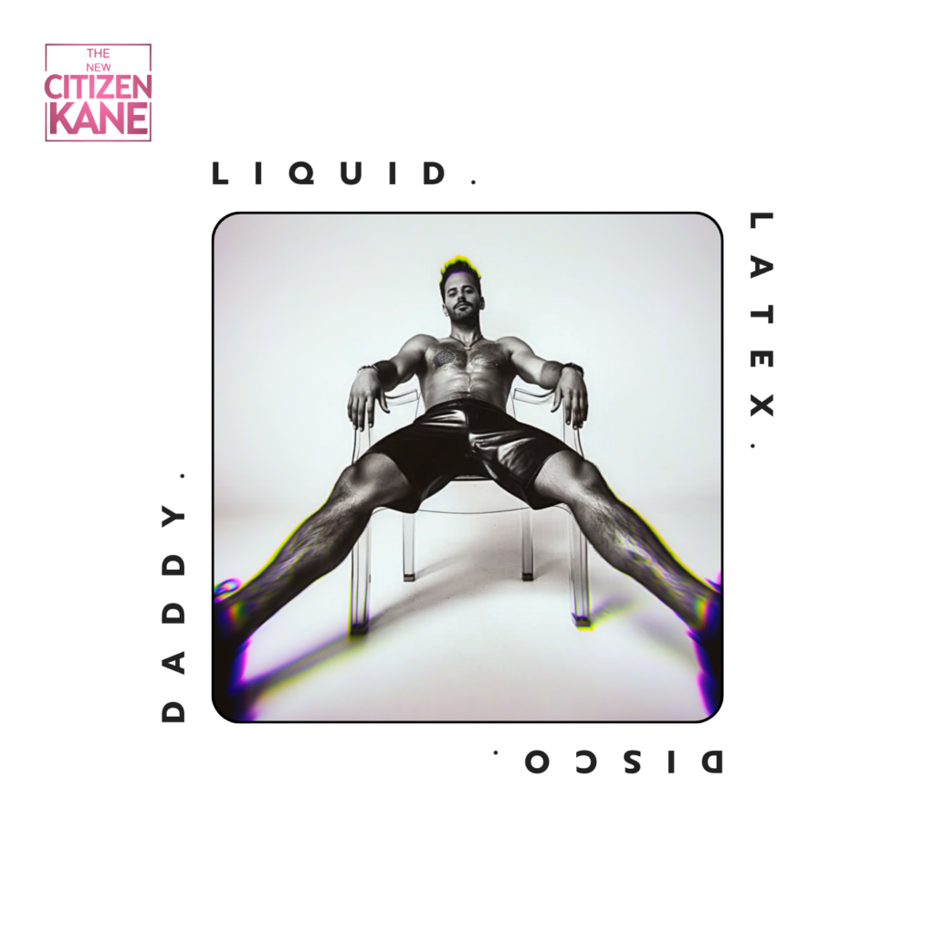 The New Citizen Kane – “LIQUID.LATEX.DISCO.DADDY.”
